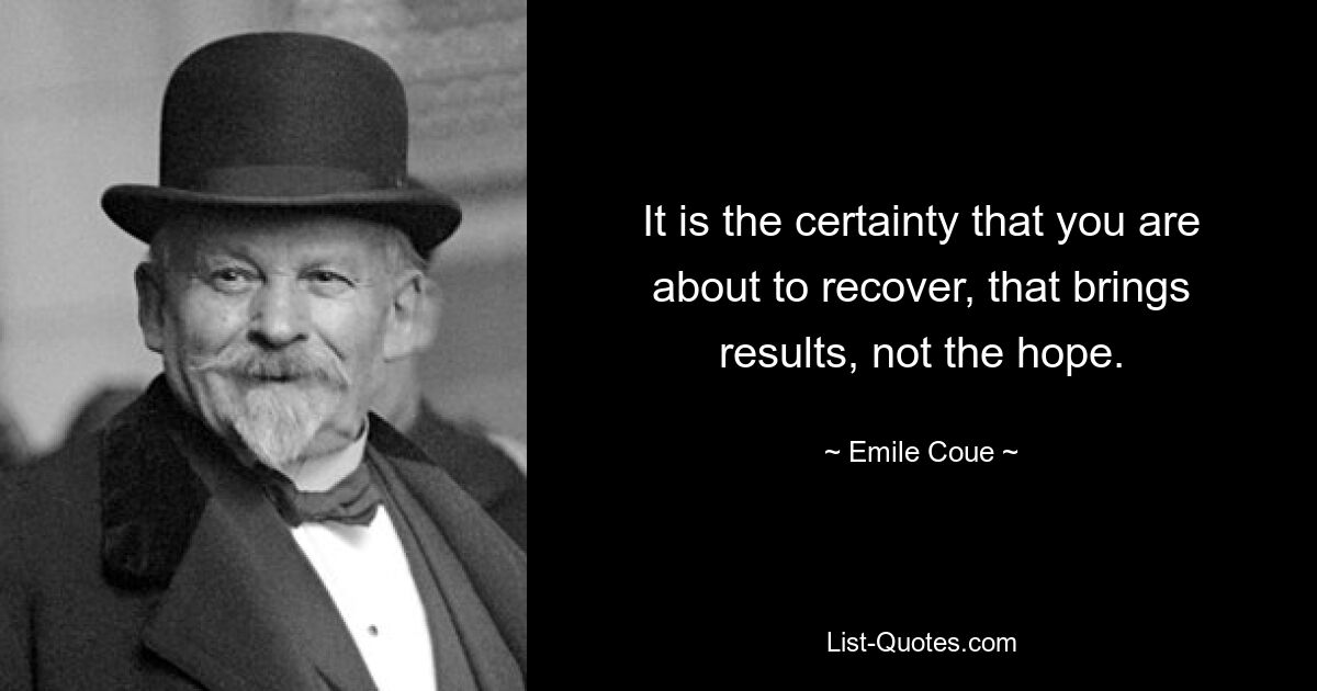 It is the certainty that you are about to recover, that brings results, not the hope. — © Emile Coue