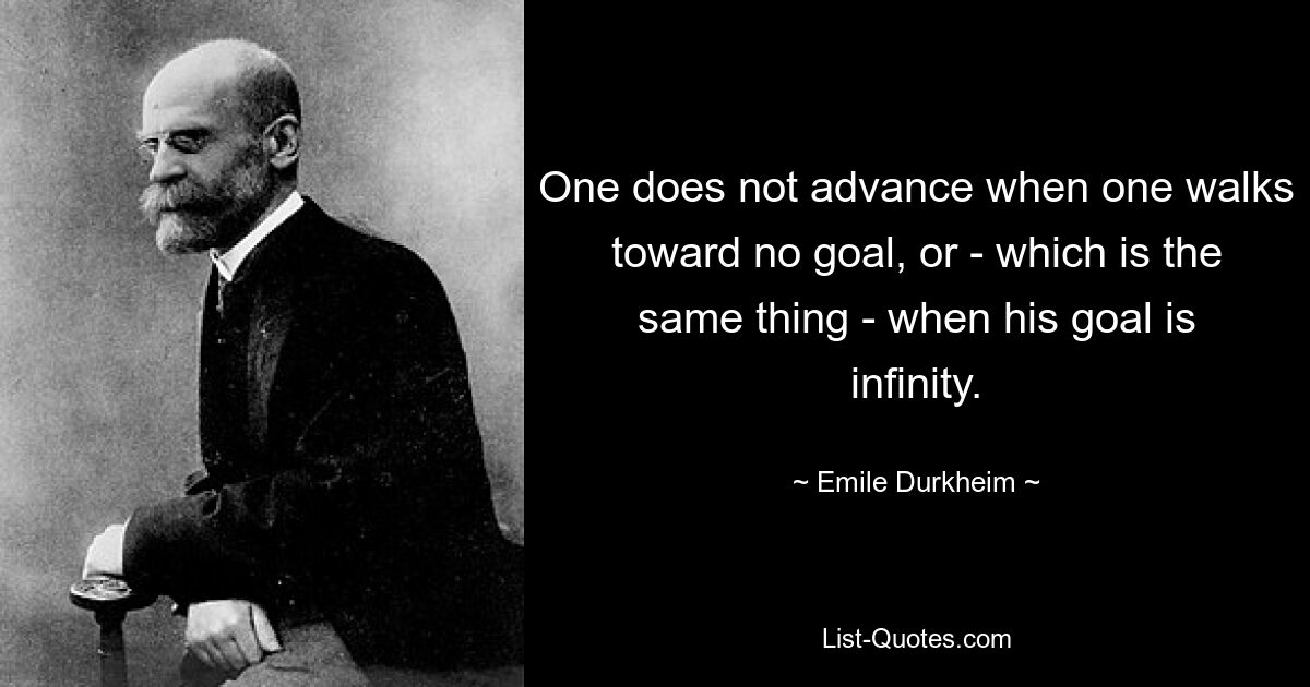 Man kommt nicht voran, wenn man auf kein Ziel zugeht, oder – was dasselbe ist – wenn sein Ziel die Unendlichkeit ist. — © Emile Durkheim