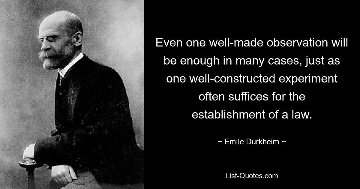 Even one well-made observation will be enough in many cases, just as one well-constructed experiment often suffices for the establishment of a law. — © Emile Durkheim