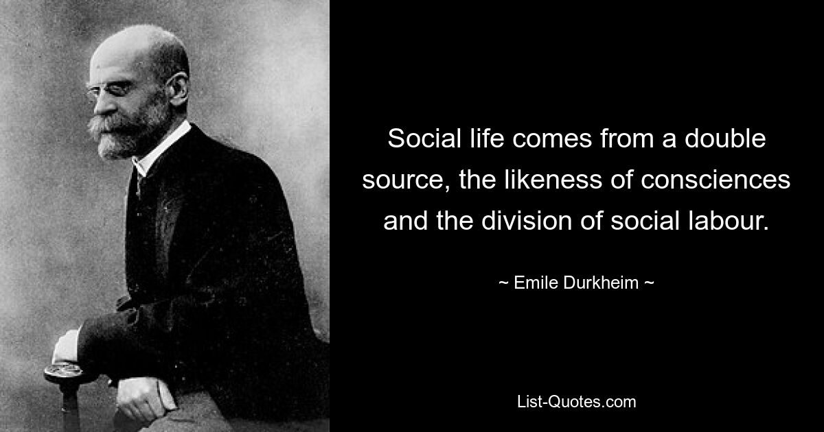 Social life comes from a double source, the likeness of consciences and the division of social labour. — © Emile Durkheim