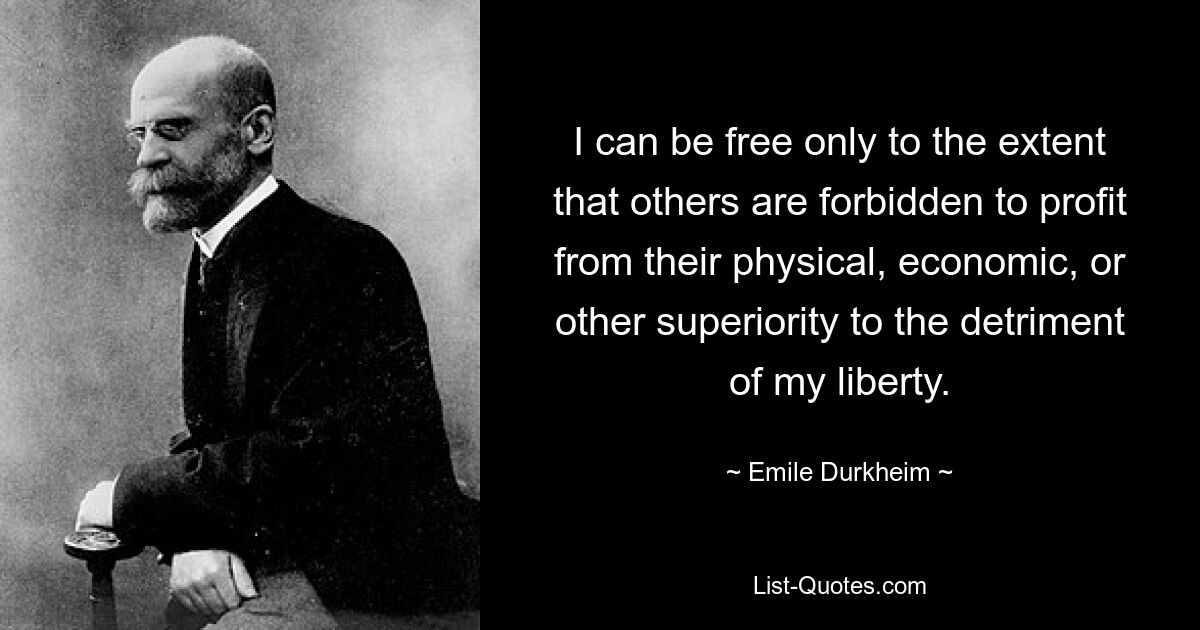 I can be free only to the extent that others are forbidden to profit from their physical, economic, or other superiority to the detriment of my liberty. — © Emile Durkheim