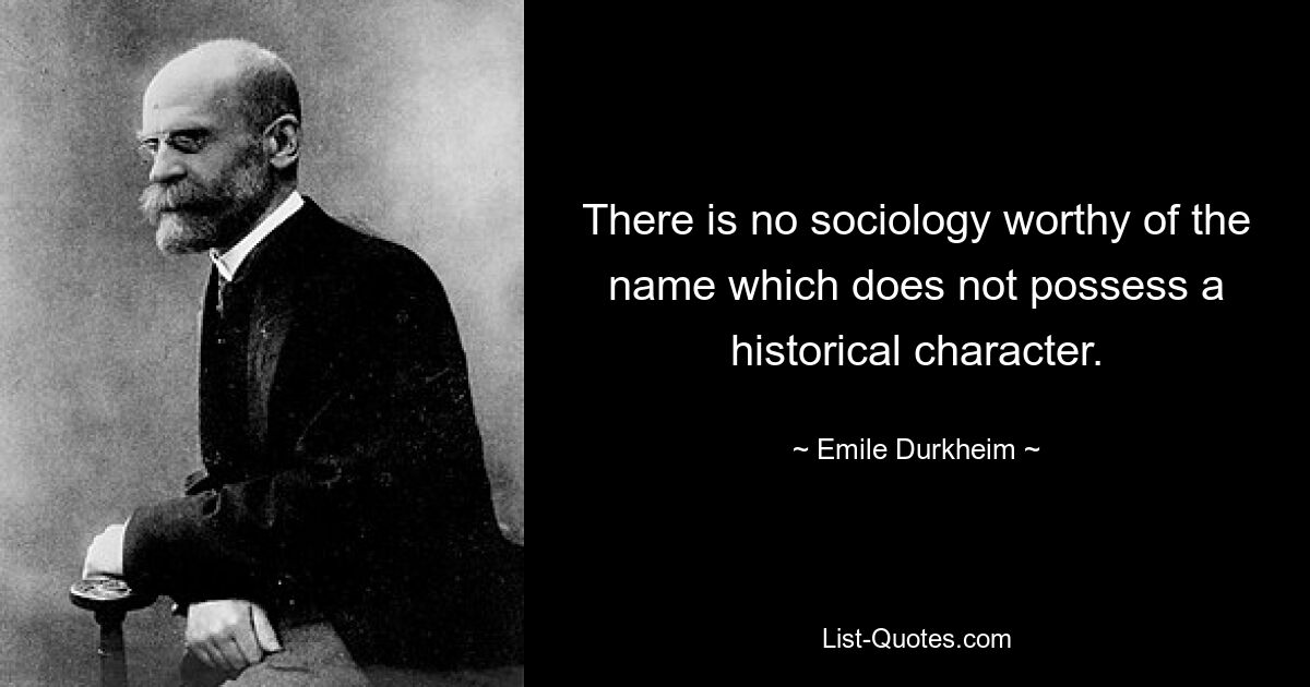 There is no sociology worthy of the name which does not possess a historical character. — © Emile Durkheim