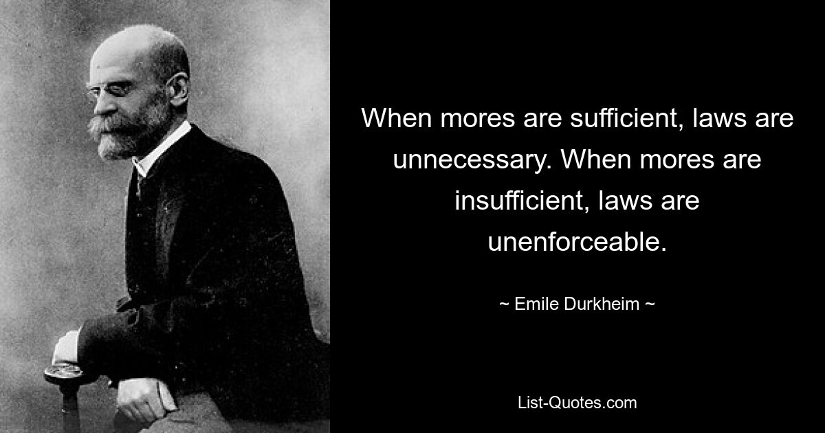 When mores are sufficient, laws are unnecessary. When mores are insufficient, laws are unenforceable. — © Emile Durkheim