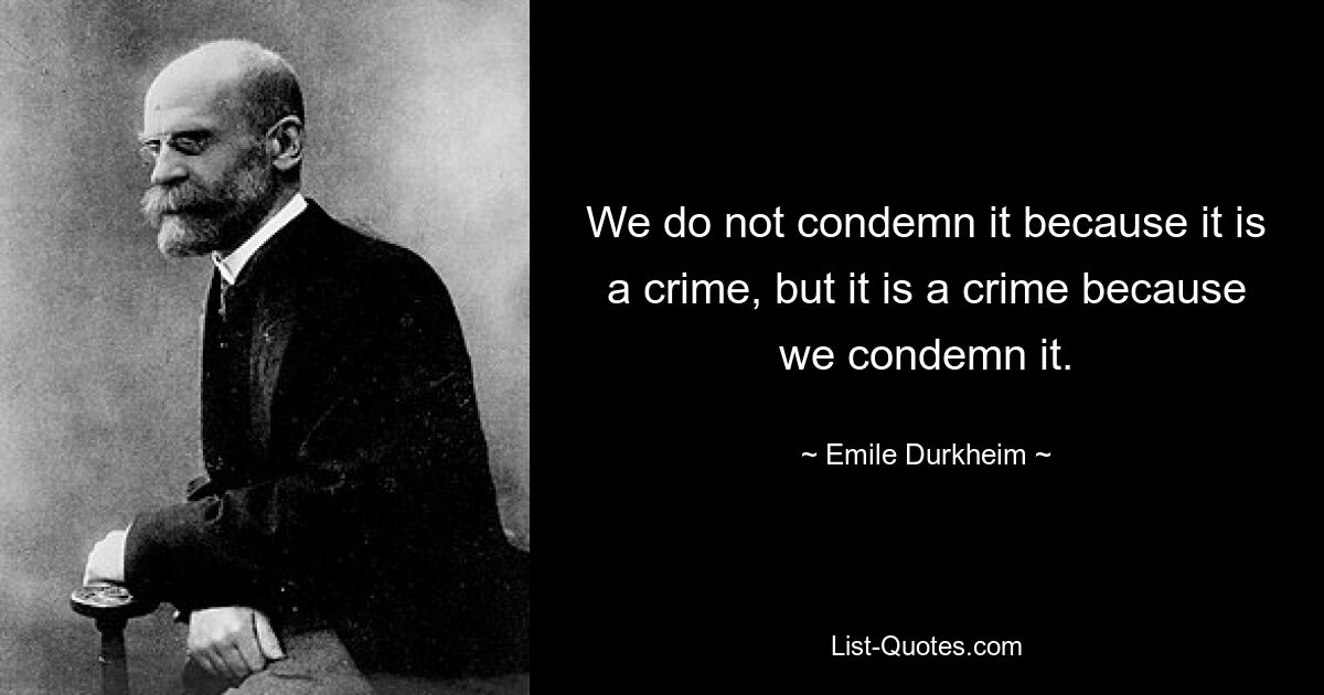 We do not condemn it because it is a crime, but it is a crime because we condemn it. — © Emile Durkheim