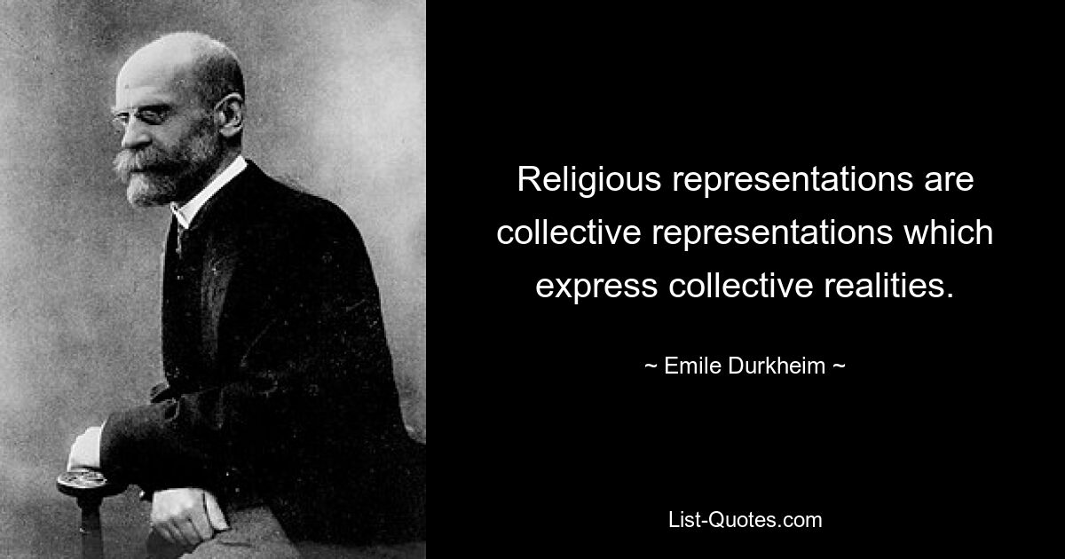 Religiöse Darstellungen sind kollektive Darstellungen, die kollektive Realitäten zum Ausdruck bringen. — © Emile Durkheim