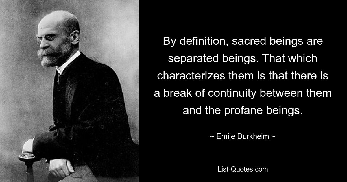 By definition, sacred beings are separated beings. That which characterizes them is that there is a break of continuity between them and the profane beings. — © Emile Durkheim