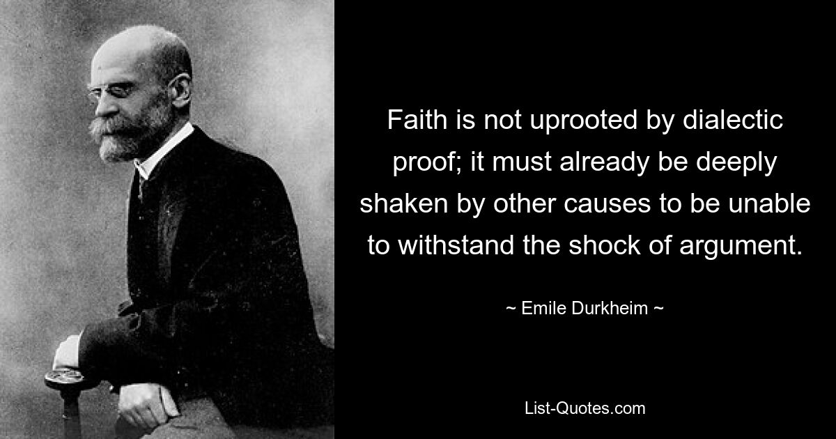 Faith is not uprooted by dialectic proof; it must already be deeply shaken by other causes to be unable to withstand the shock of argument. — © Emile Durkheim