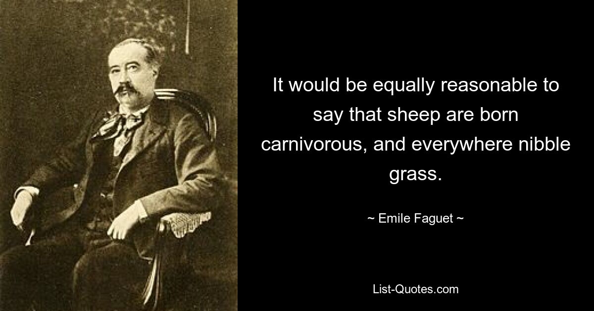 It would be equally reasonable to say that sheep are born carnivorous, and everywhere nibble grass. — © Emile Faguet