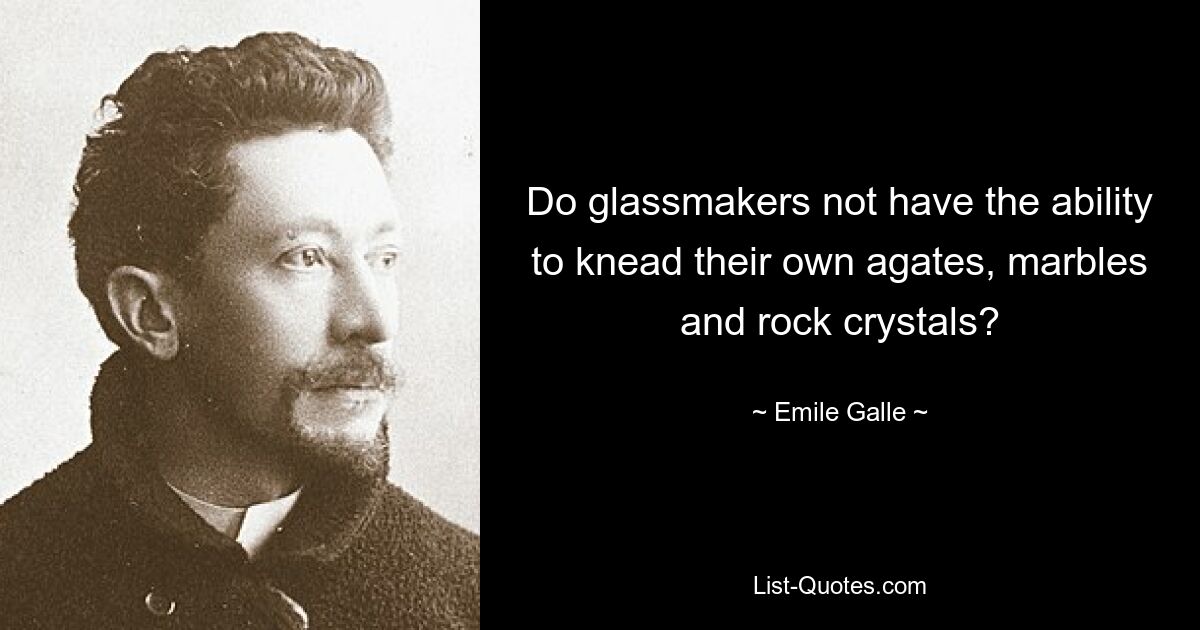 Do glassmakers not have the ability to knead their own agates, marbles and rock crystals? — © Emile Galle