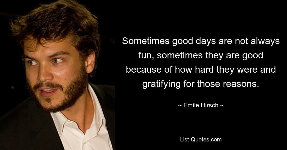 Sometimes good days are not always fun, sometimes they are good because of how hard they were and gratifying for those reasons. — © Emile Hirsch