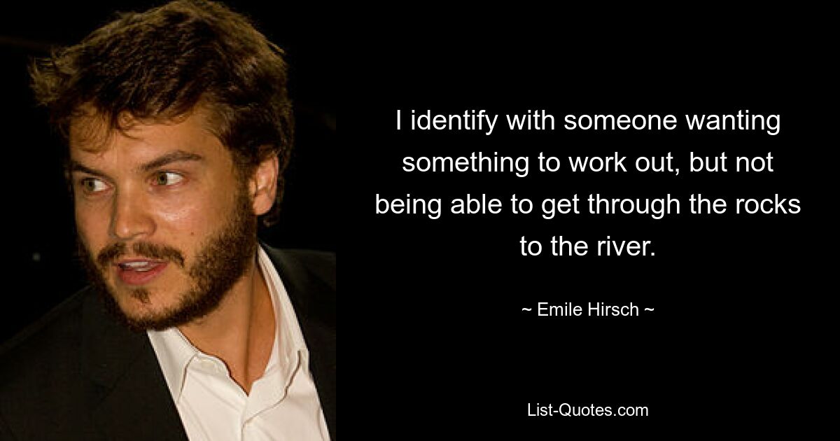 I identify with someone wanting something to work out, but not being able to get through the rocks to the river. — © Emile Hirsch