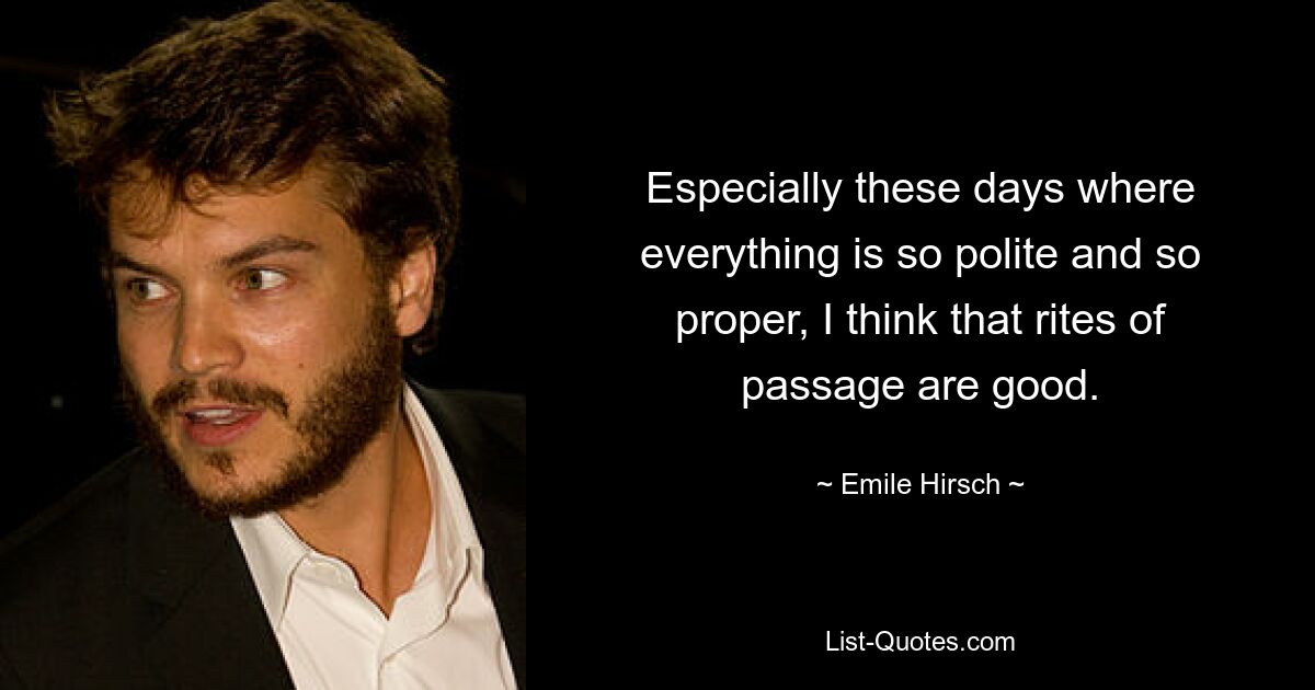 Especially these days where everything is so polite and so proper, I think that rites of passage are good. — © Emile Hirsch