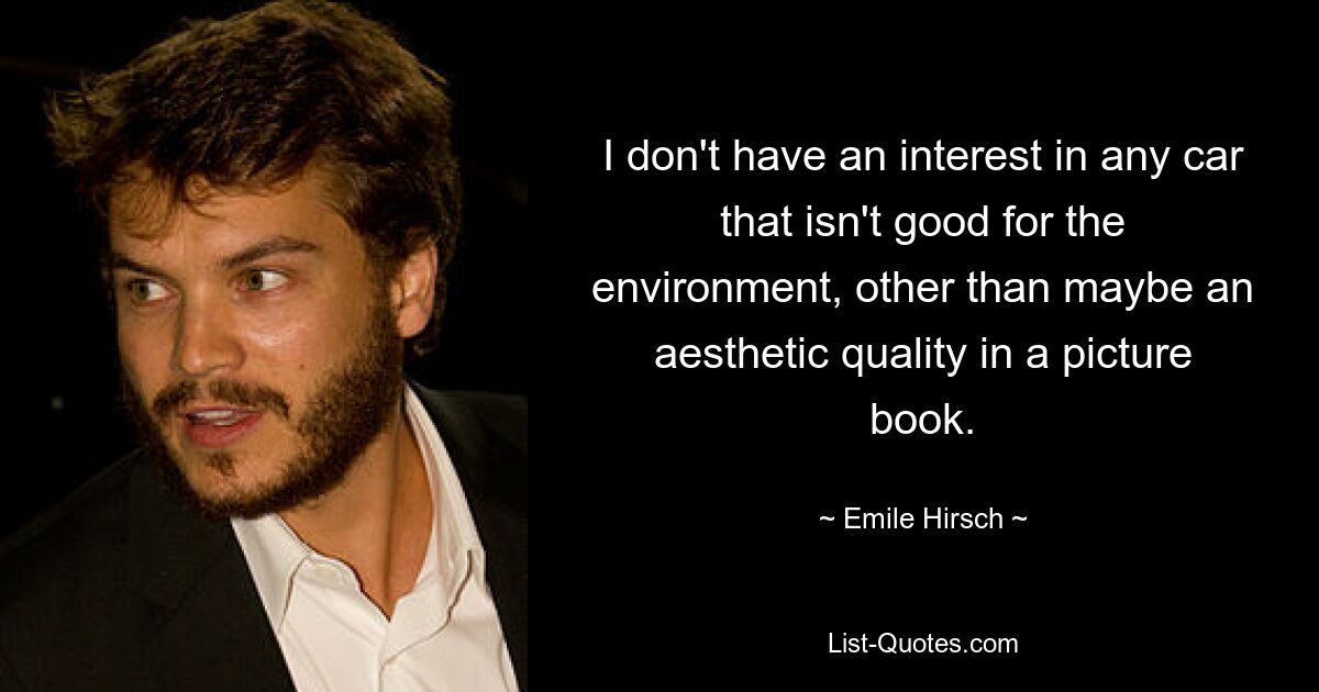 I don't have an interest in any car that isn't good for the environment, other than maybe an aesthetic quality in a picture book. — © Emile Hirsch