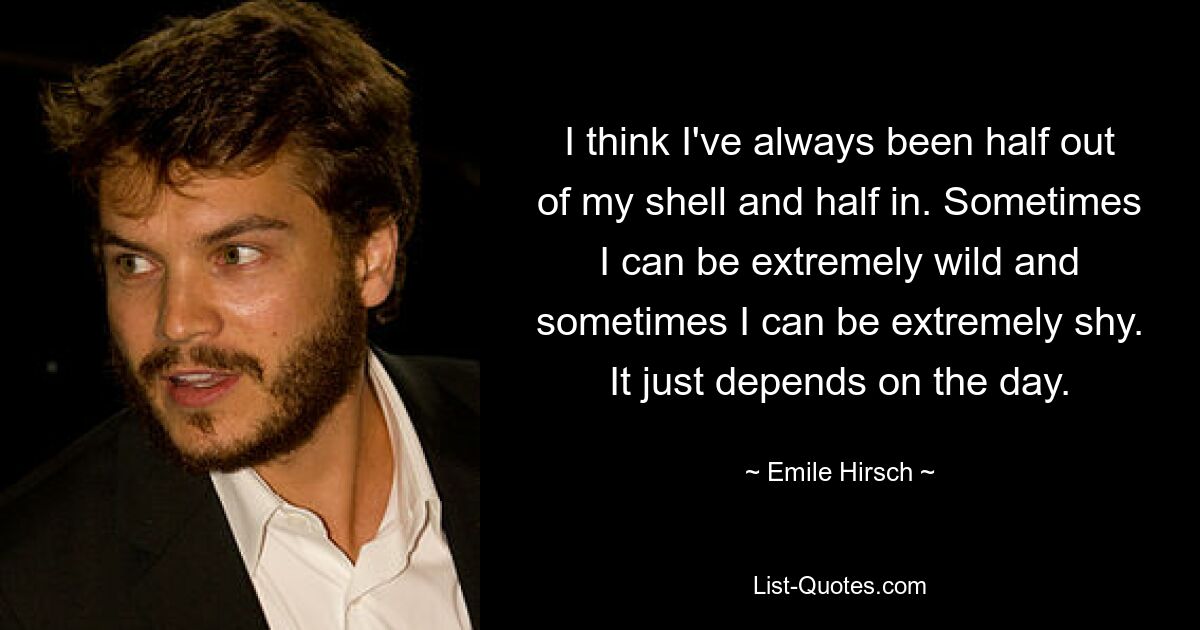 I think I've always been half out of my shell and half in. Sometimes I can be extremely wild and sometimes I can be extremely shy. It just depends on the day. — © Emile Hirsch