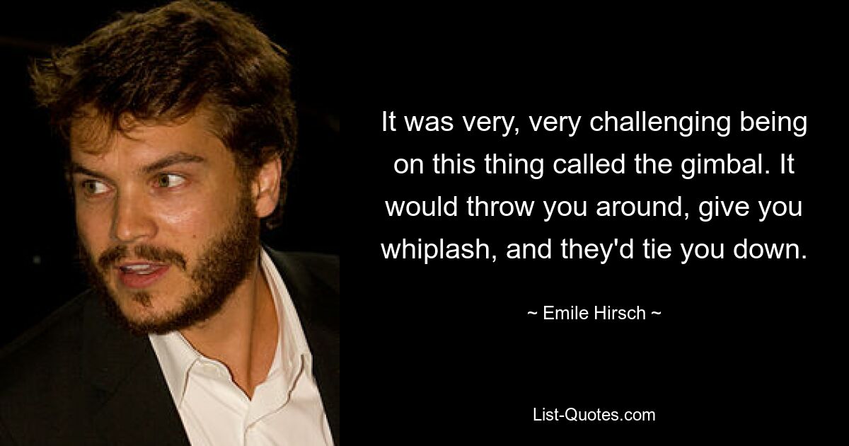 It was very, very challenging being on this thing called the gimbal. It would throw you around, give you whiplash, and they'd tie you down. — © Emile Hirsch