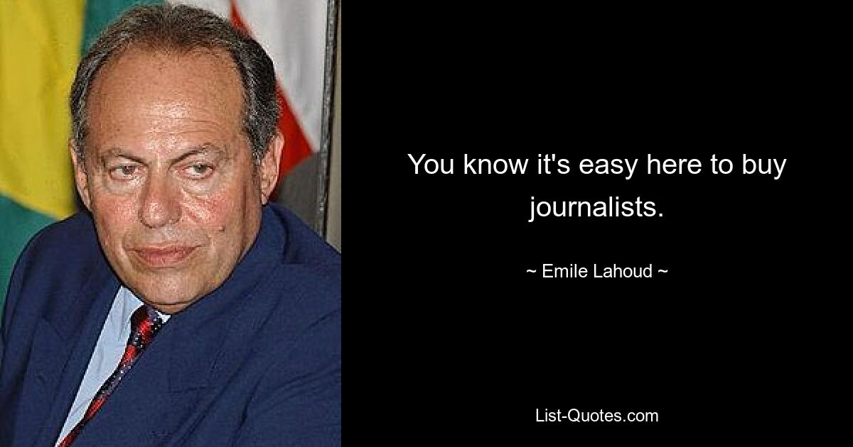 You know it's easy here to buy journalists. — © Emile Lahoud