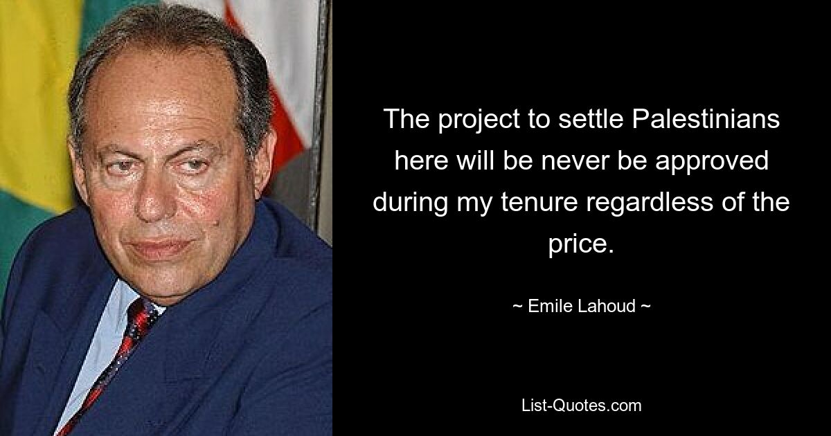 The project to settle Palestinians here will be never be approved during my tenure regardless of the price. — © Emile Lahoud