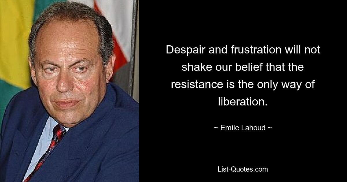 Despair and frustration will not shake our belief that the resistance is the only way of liberation. — © Emile Lahoud