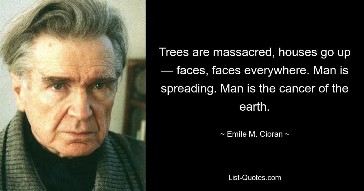 Trees are massacred, houses go up — faces, faces everywhere. Man is spreading. Man is the cancer of the earth. — © Emile M. Cioran