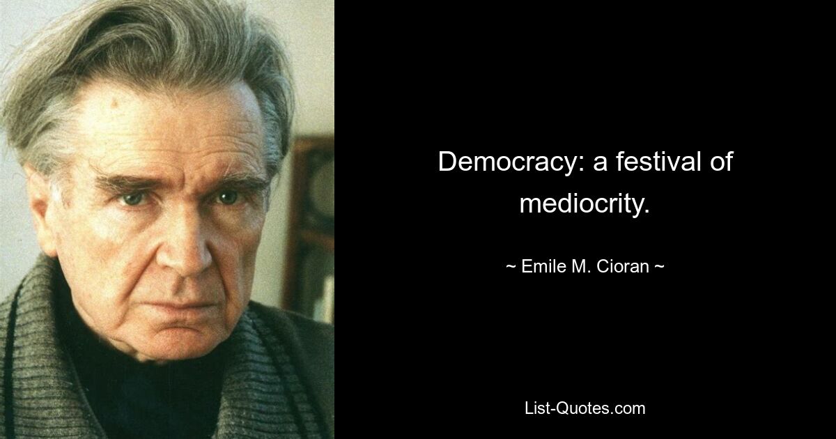 Democracy: a festival of mediocrity. — © Emile M. Cioran