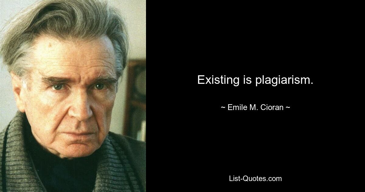 Existing is plagiarism. — © Emile M. Cioran