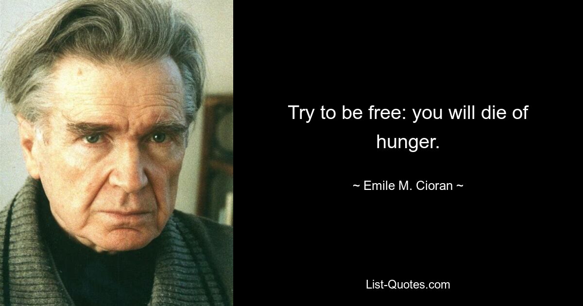 Try to be free: you will die of hunger. — © Emile M. Cioran