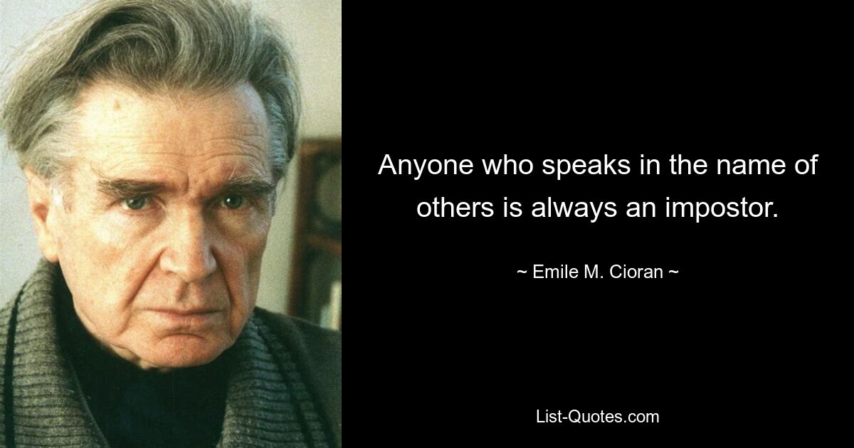 Anyone who speaks in the name of others is always an impostor. — © Emile M. Cioran