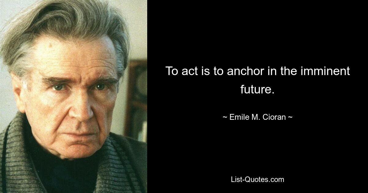 To act is to anchor in the imminent future. — © Emile M. Cioran