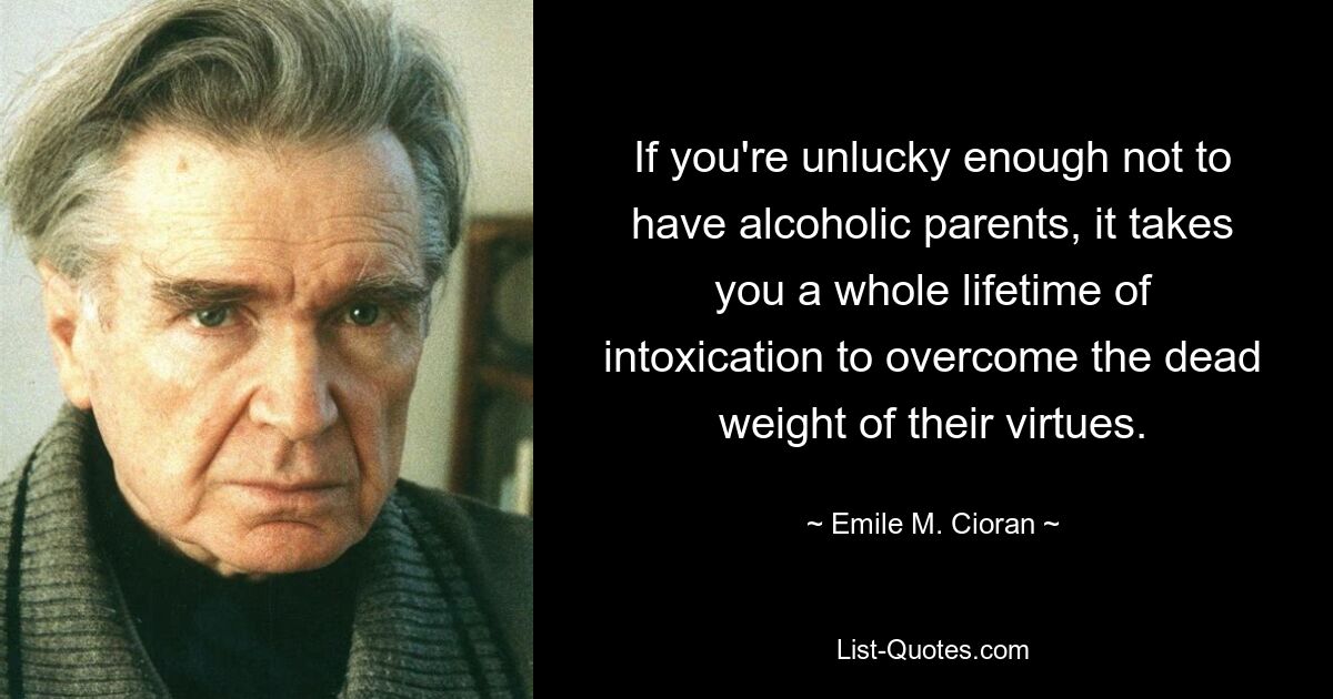 If you're unlucky enough not to have alcoholic parents, it takes you a whole lifetime of intoxication to overcome the dead weight of their virtues. — © Emile M. Cioran