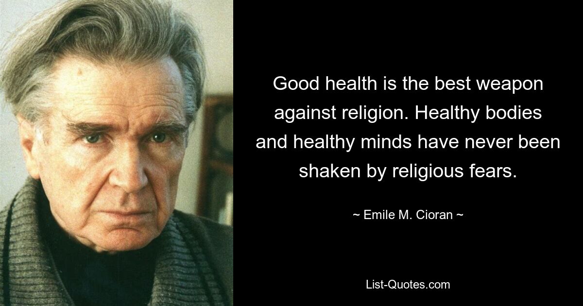 Good health is the best weapon against religion. Healthy bodies and healthy minds have never been shaken by religious fears. — © Emile M. Cioran