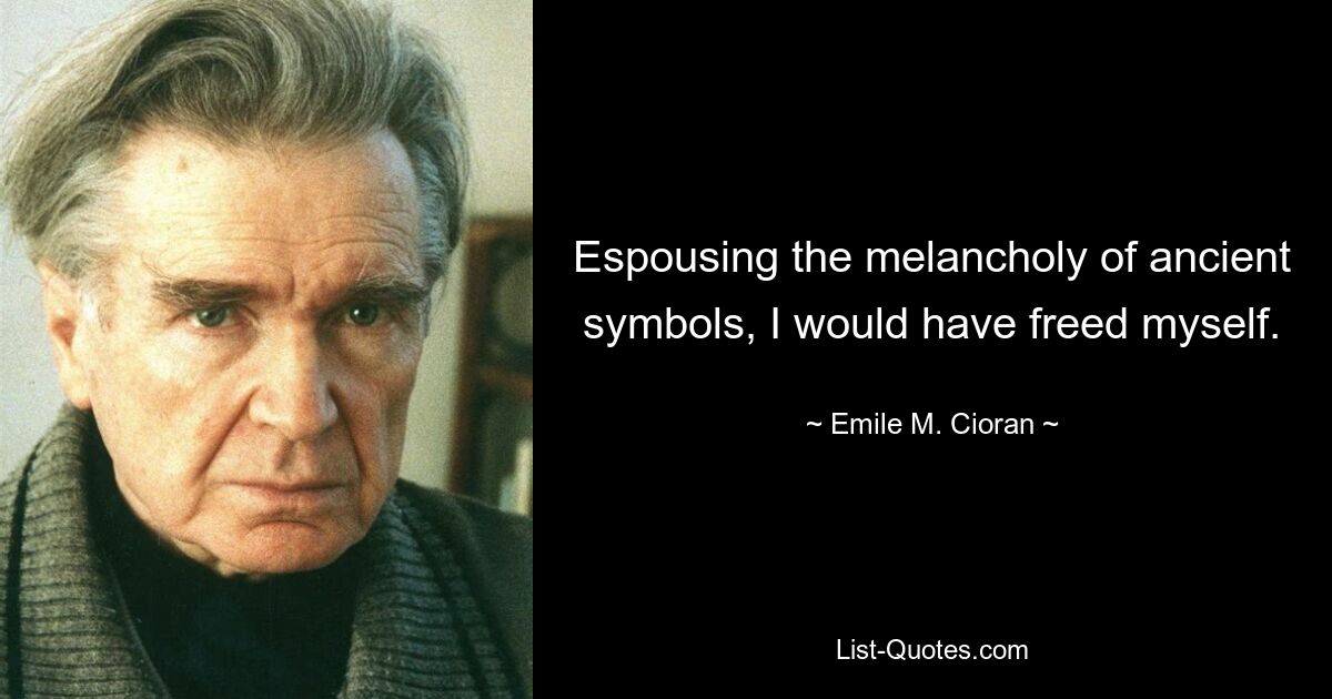 Espousing the melancholy of ancient symbols, I would have freed myself. — © Emile M. Cioran