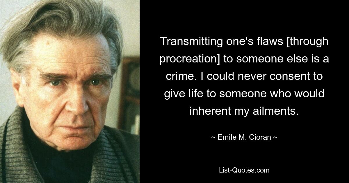 Transmitting one's flaws [through procreation] to someone else is a crime. I could never consent to give life to someone who would inherent my ailments. — © Emile M. Cioran