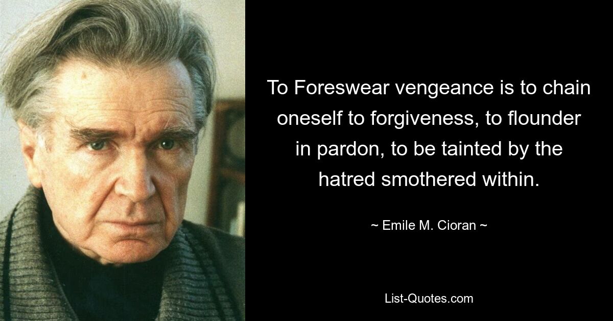 To Foreswear vengeance is to chain oneself to forgiveness, to flounder in pardon, to be tainted by the hatred smothered within. — © Emile M. Cioran