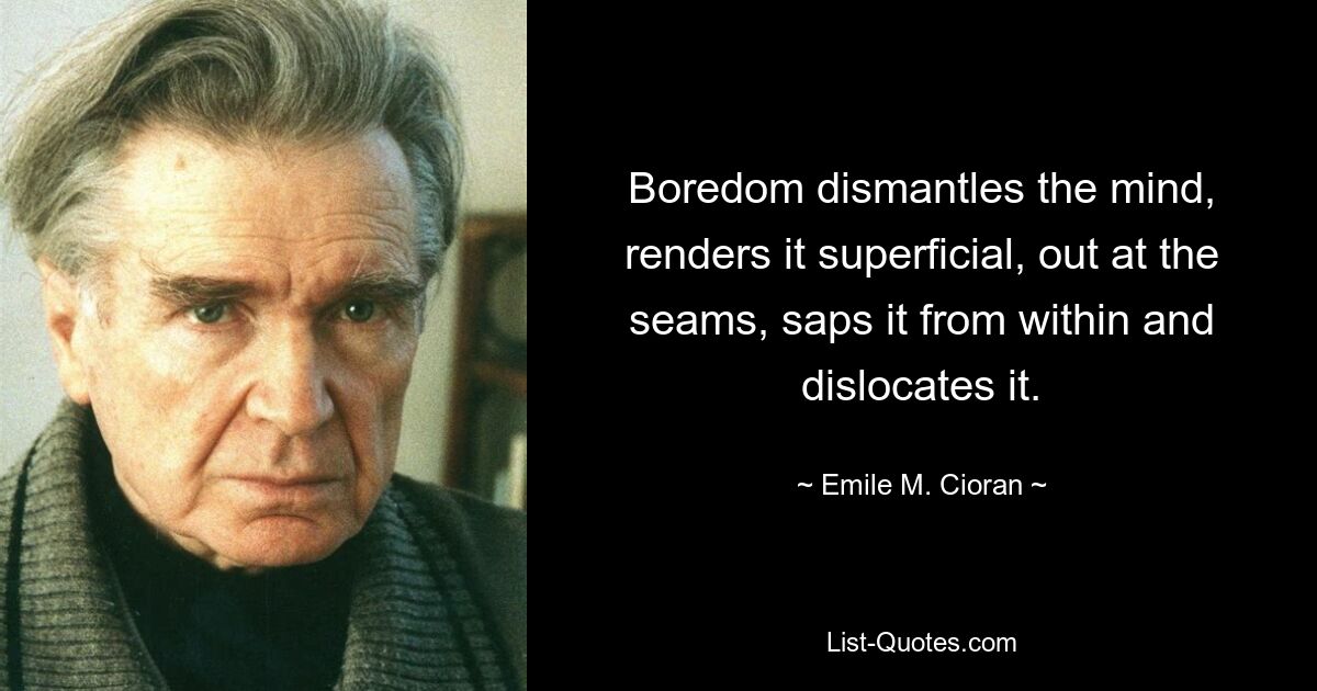 Boredom dismantles the mind, renders it superficial, out at the seams, saps it from within and dislocates it. — © Emile M. Cioran