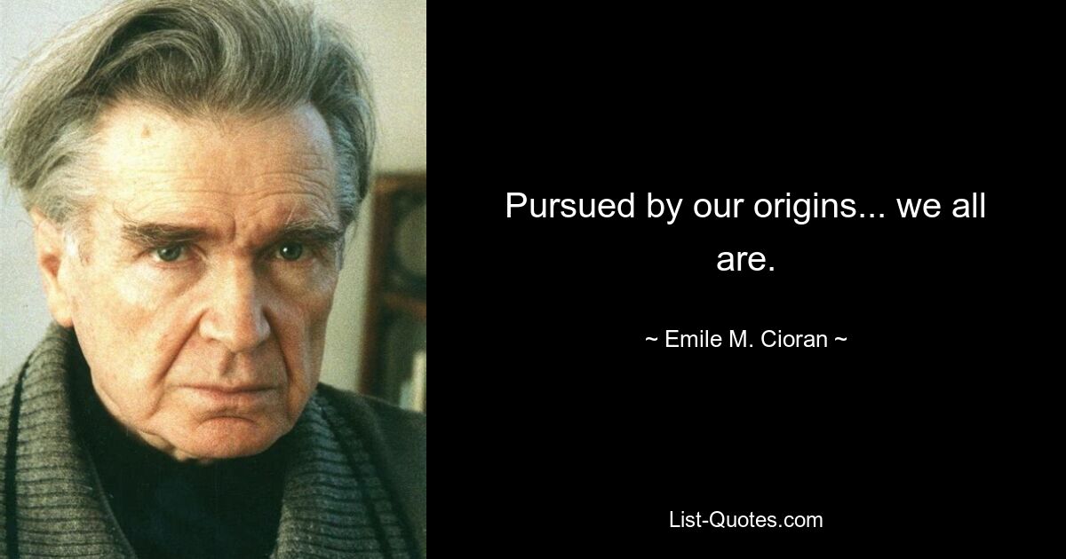 Pursued by our origins... we all are. — © Emile M. Cioran