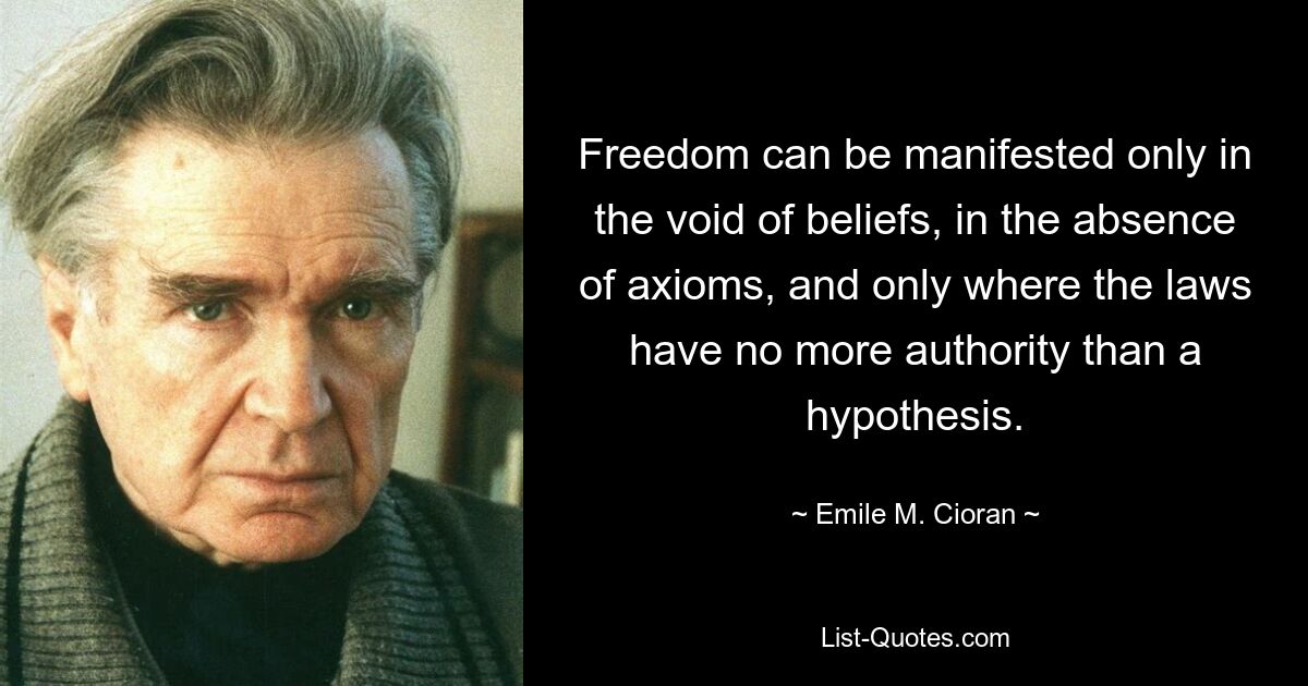 Freedom can be manifested only in the void of beliefs, in the absence of axioms, and only where the laws have no more authority than a hypothesis. — © Emile M. Cioran