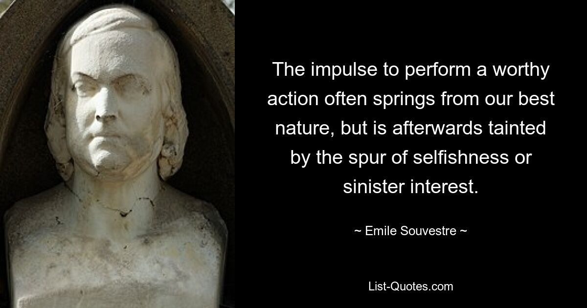 The impulse to perform a worthy action often springs from our best nature, but is afterwards tainted by the spur of selfishness or sinister interest. — © Emile Souvestre