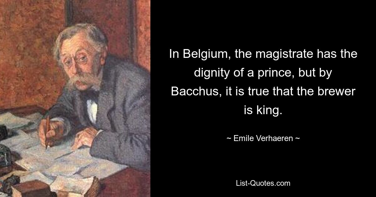 In Belgium, the magistrate has the dignity of a prince, but by Bacchus, it is true that the brewer is king. — © Emile Verhaeren