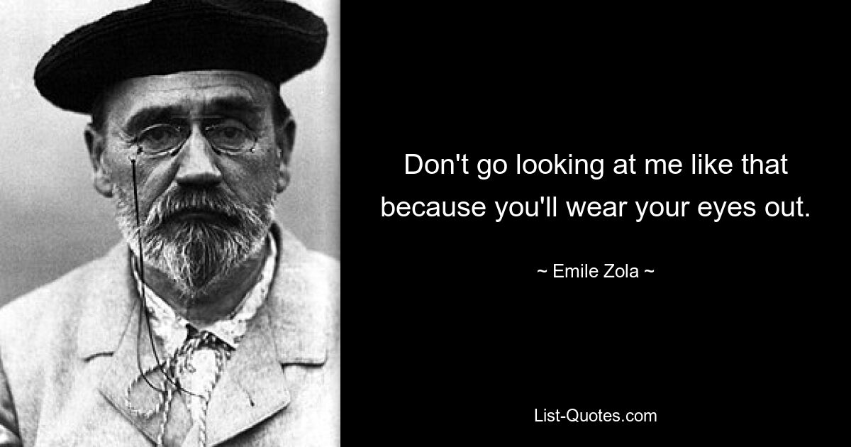 Don't go looking at me like that because you'll wear your eyes out. — © Emile Zola