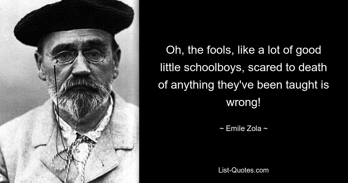 Oh, the fools, like a lot of good little schoolboys, scared to death of anything they've been taught is wrong! — © Emile Zola