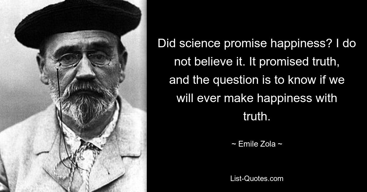 Обещала ли наука счастье? Я не верю в это. Оно обещало истину, и вопрос в том, сможем ли мы когда-нибудь обрести счастье с истиной. — © Эмиль Золя 