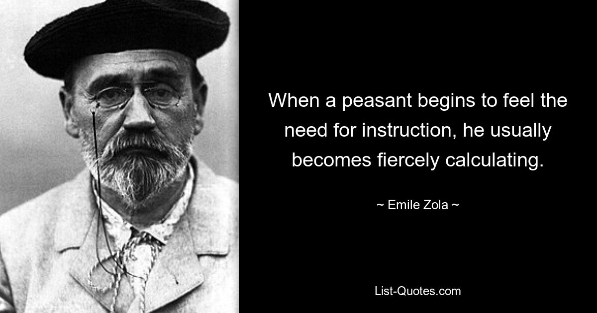 When a peasant begins to feel the need for instruction, he usually becomes fiercely calculating. — © Emile Zola