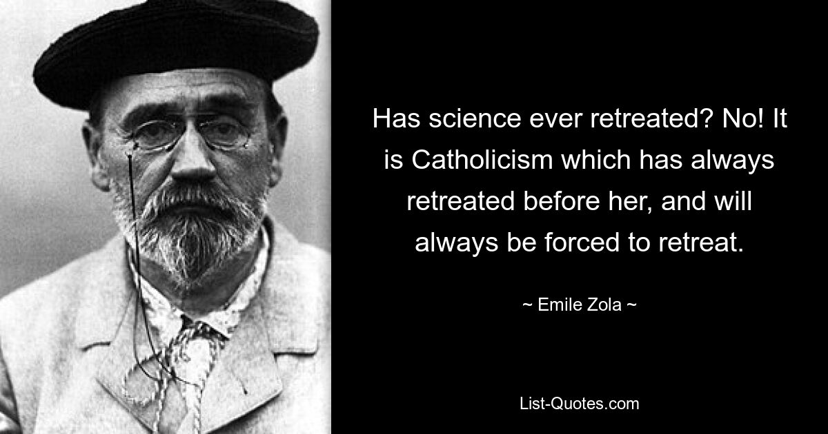 Has science ever retreated? No! It is Catholicism which has always retreated before her, and will always be forced to retreat. — © Emile Zola