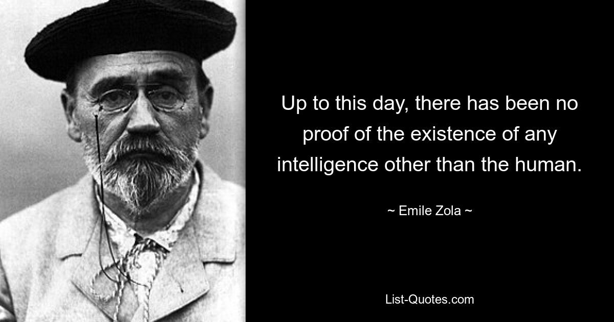 Up to this day, there has been no proof of the existence of any intelligence other than the human. — © Emile Zola