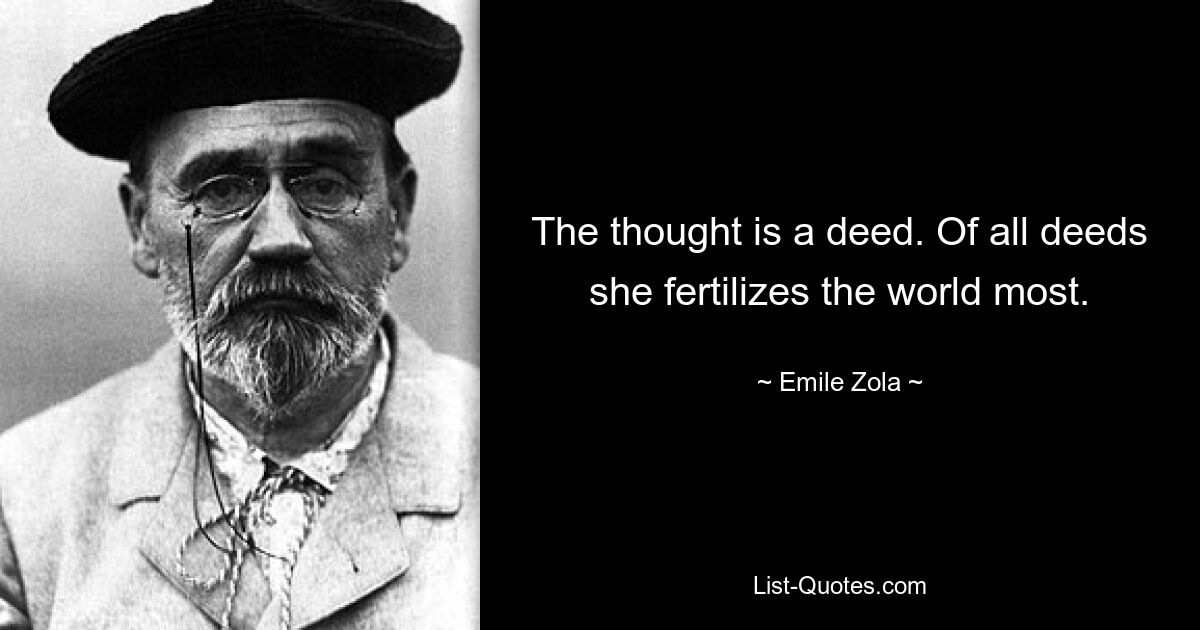 The thought is a deed. Of all deeds she fertilizes the world most. — © Emile Zola