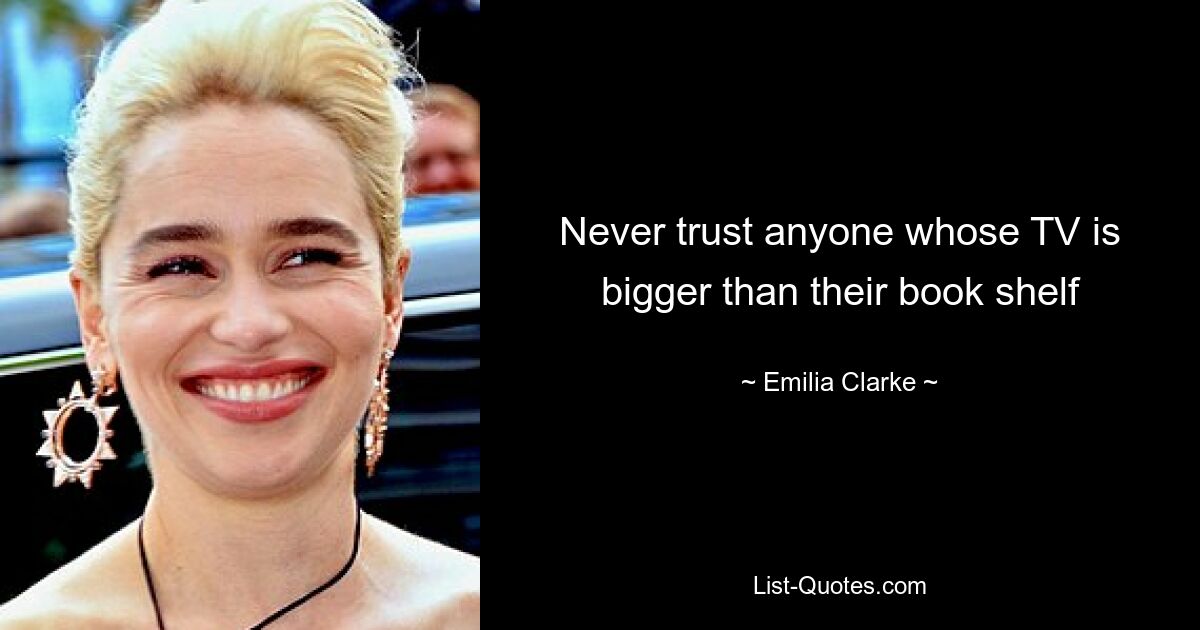 Never trust anyone whose TV is bigger than their book shelf — © Emilia Clarke