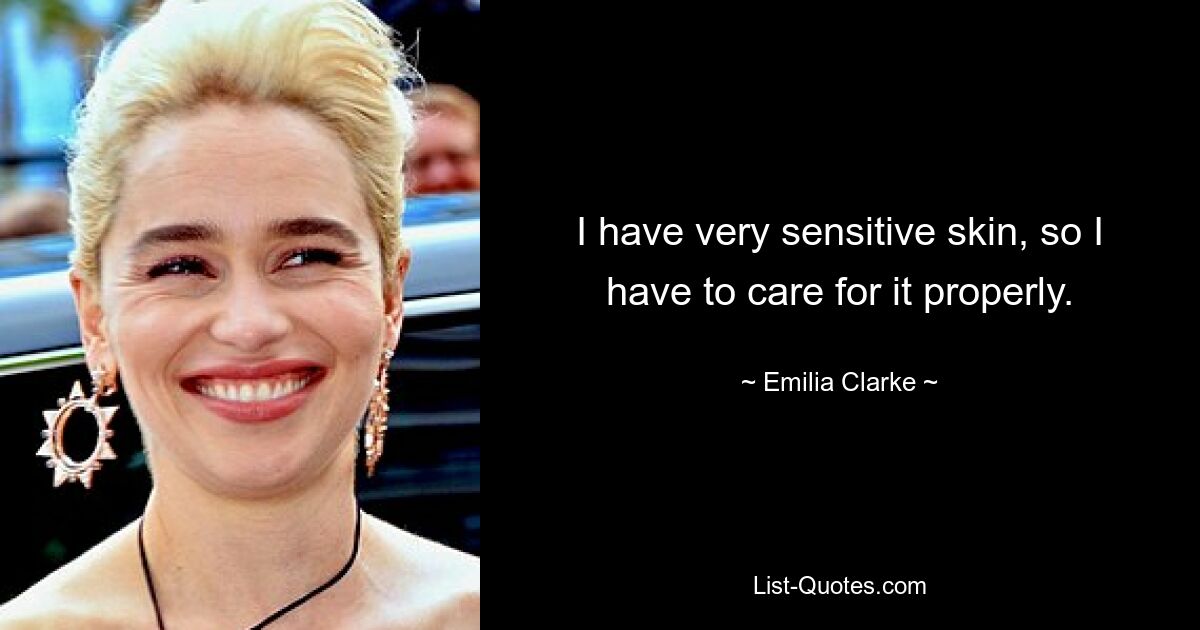 I have very sensitive skin, so I have to care for it properly. — © Emilia Clarke