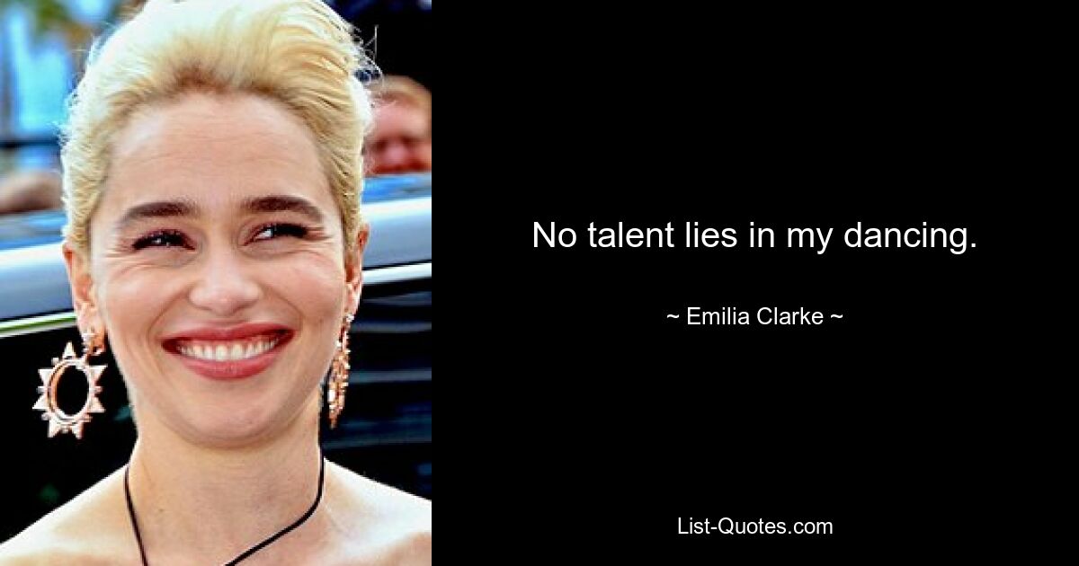 No talent lies in my dancing. — © Emilia Clarke