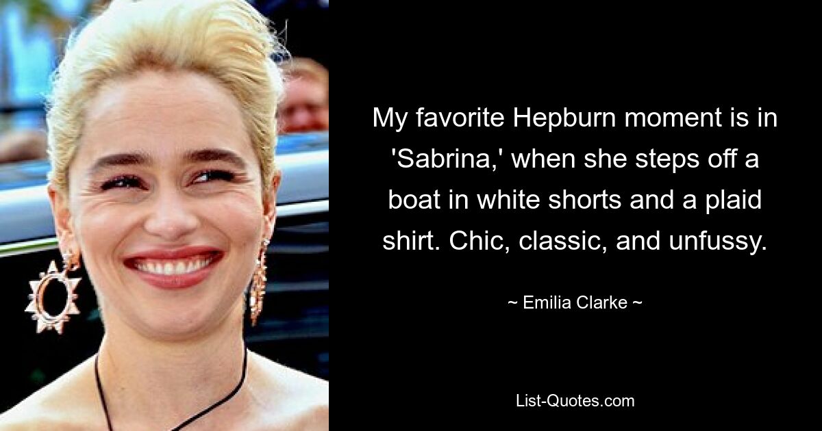 My favorite Hepburn moment is in 'Sabrina,' when she steps off a boat in white shorts and a plaid shirt. Chic, classic, and unfussy. — © Emilia Clarke