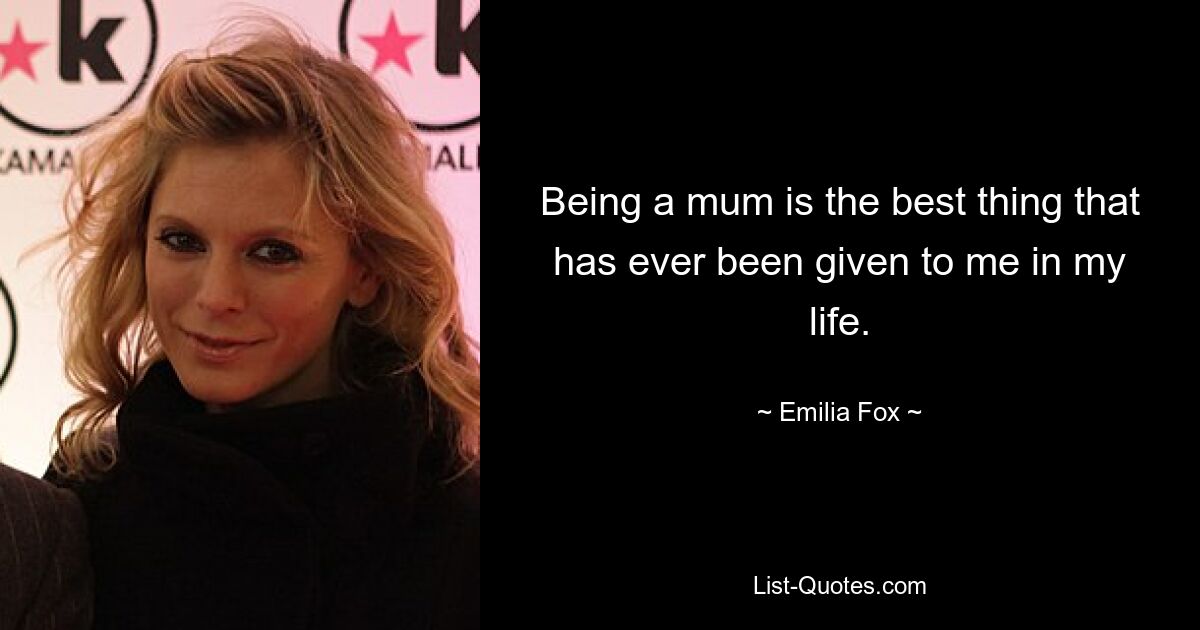 Being a mum is the best thing that has ever been given to me in my life. — © Emilia Fox